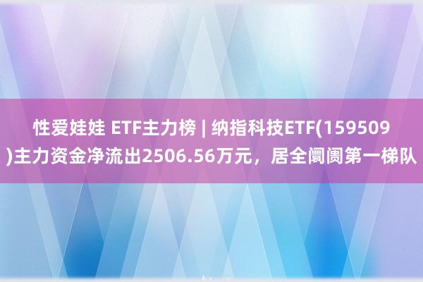 性爱娃娃 ETF主力榜 | 纳指科技ETF(159509)主力资金净流出2506.56万元，居全阛阓第一梯队