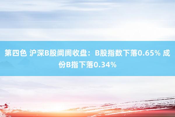 第四色 沪深B股阛阓收盘：B股指数下落0.65% 成份B指下落0.34%