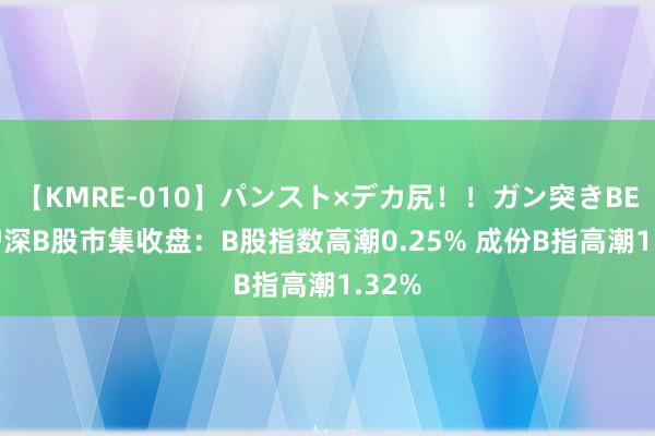 【KMRE-010】パンスト×デカ尻！！ガン突きBEST 沪深B股市集收盘：B股指数高潮0.25% 成份B指高潮1.32%