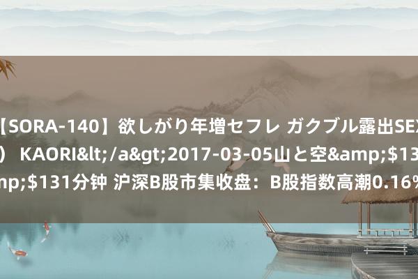 【SORA-140】欲しがり年増セフレ ガクブル露出SEX かおりサン（41歳） KAORI</a>2017-03-05山と空&$131分钟 沪深B股市集收盘：B股指数高潮0.16% 成份B指着落1.59%