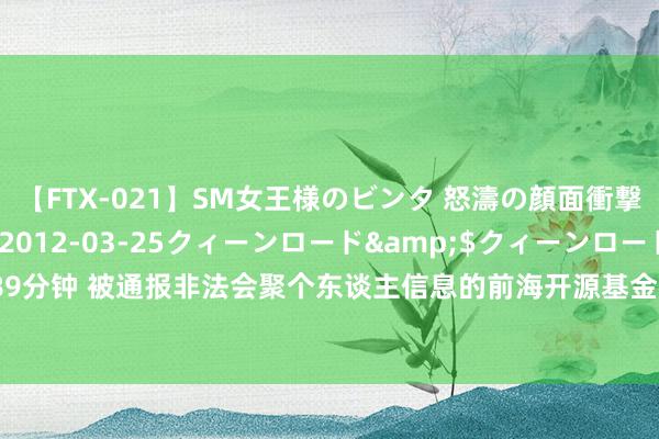 【FTX-021】SM女王様のビンタ 怒濤の顔面衝撃3時間</a>2012-03-25クィーンロード&$クィーンロード189分钟 被通报非法会聚个东谈主信息的前海开源基金：两年亏超300亿、治理费收了22亿