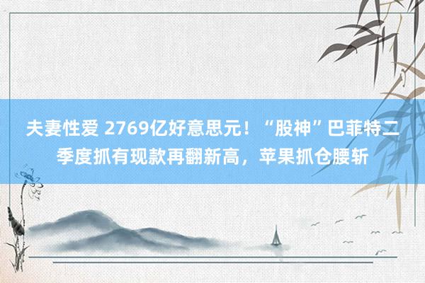 夫妻性爱 2769亿好意思元！“股神”巴菲特二季度抓有现款再翻新高，苹果抓仓腰斩