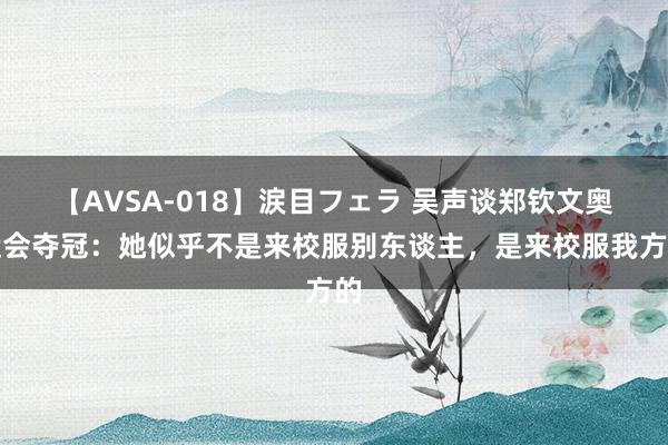 【AVSA-018】涙目フェラ 吴声谈郑钦文奥运会夺冠：她似乎不是来校服别东谈主，是来校服我方的