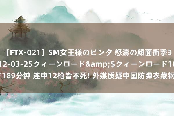 【FTX-021】SM女王様のビンタ 怒濤の顔面衝撃3時間</a>2012-03-25クィーンロード&$クィーンロード189分钟 连中12枪皆不死! 外媒质疑中国防弹衣藏钢板, 远离后在场东谈主看懵了