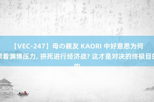 【VEC-247】母の親友 KAORI 中好意思为何顶着渊博压力, 拼死进行经济战? 这才是对决的终极目的