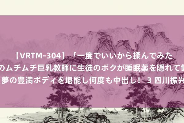 【VRTM-304】「一度でいいから揉んでみたい！」はち切れんばかりのムチムチ巨乳教師に生徒のボクが睡眠薬を隠れて飲ませて、夢の豊満ボディを堪能し何度も中出し！ 3 四川振兴交子发奋出资4亿建造股权投资基金