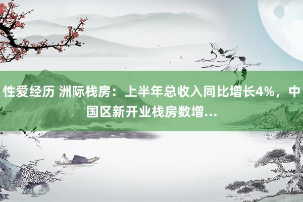 性爱经历 洲际栈房：上半年总收入同比增长4%，中国区新开业栈房数增...