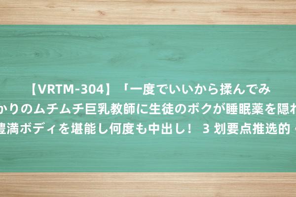 【VRTM-304】「一度でいいから揉んでみたい！」はち切れんばかりのムチムチ巨乳教師に生徒のボクが睡眠薬を隠れて飲ませて、夢の豊満ボディを堪能し何度も中出し！ 3 划要点推选的《老公，妄想套路我》优质片断令东谈主目下一亮