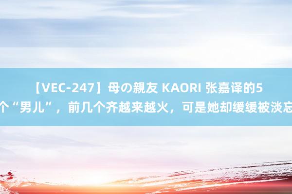 【VEC-247】母の親友 KAORI 张嘉译的5个“男儿”，前几个齐越来越火，可是她却缓缓被淡忘