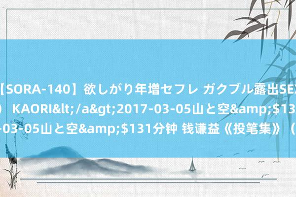 【SORA-140】欲しがり年増セフレ ガクブル露出SEX かおりサン（41歳） KAORI</a>2017-03-05山と空&$131分钟 钱谦益《投笔集》（四）