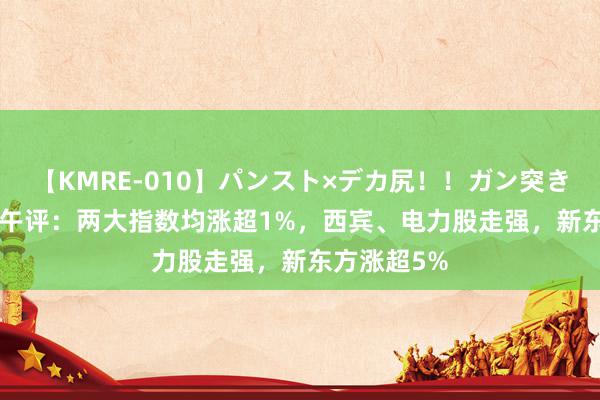 【KMRE-010】パンスト×デカ尻！！ガン突きBEST 港股午评：两大指数均涨超1%，西宾、电力股走强，新东方涨超5%