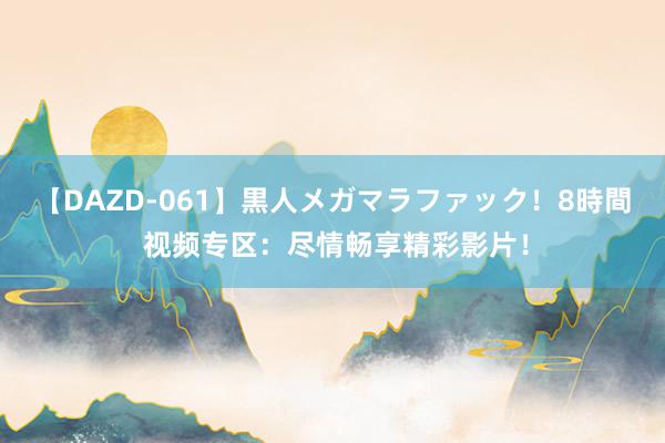 【DAZD-061】黒人メガマラファック！8時間 视频专区：尽情畅享精彩影片！