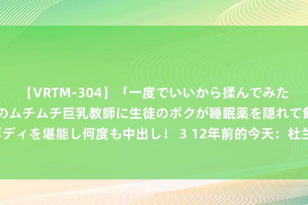 【VRTM-304】「一度でいいから揉んでみたい！」はち切れんばかりのムチムチ巨乳教師に生徒のボクが睡眠薬を隠れて飲ませて、夢の豊満ボディを堪能し何度も中出し！ 3 12年前的今天：杜兰特砍下30分 好意思国男篮摘得奥运会金牌终了卫冕