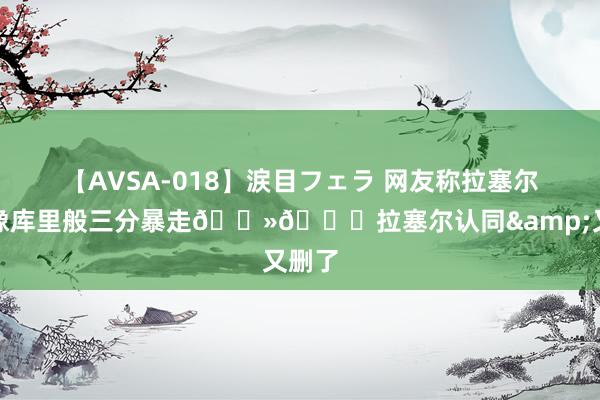 【AVSA-018】涙目フェラ 网友称拉塞尔也能像库里般三分暴走👻👀拉塞尔认同&又删了