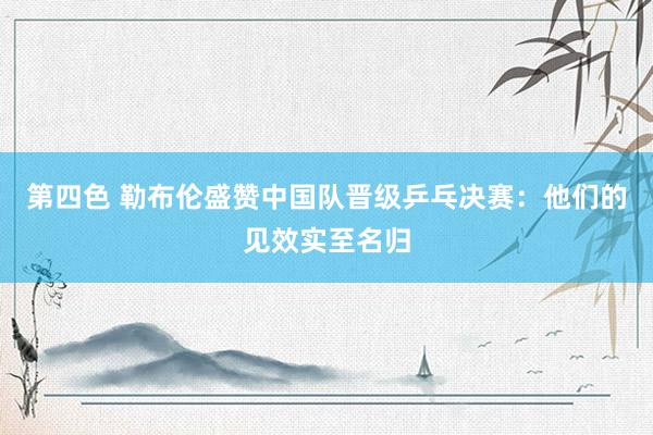 第四色 勒布伦盛赞中国队晋级乒乓决赛：他们的见效实至名归