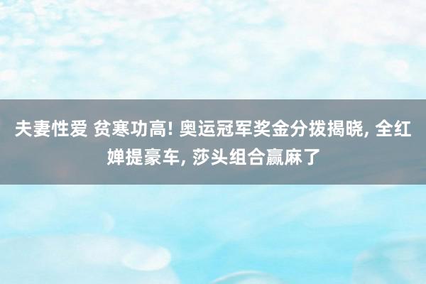 夫妻性爱 贫寒功高! 奥运冠军奖金分拨揭晓, 全红婵提豪车, 莎头组合赢麻了