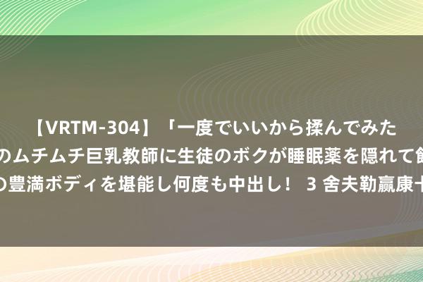 【VRTM-304】「一度でいいから揉んでみたい！」はち切れんばかりのムチムチ巨乳教師に生徒のボクが睡眠薬を隠れて飲ませて、夢の豊満ボディを堪能し何度も中出し！ 3 舍夫勒赢康卡斯特商务前十 豪取800万好意思元奖金