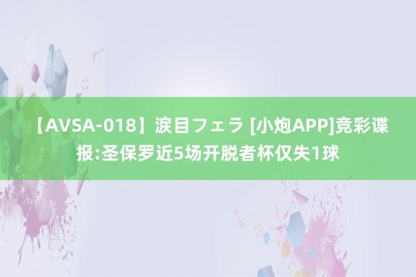 【AVSA-018】涙目フェラ [小炮APP]竞彩谍报:圣保罗近5场开脱者杯仅失1球