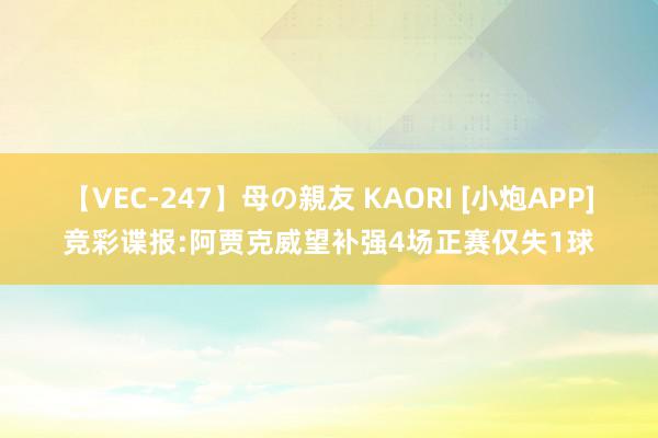 【VEC-247】母の親友 KAORI [小炮APP]竞彩谍报:阿贾克威望补强4场正赛仅失1球