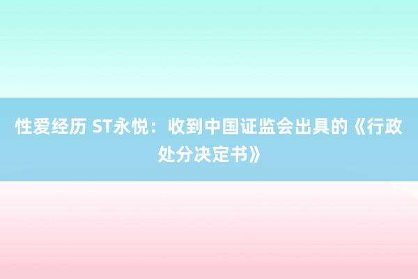 性爱经历 ST永悦：收到中国证监会出具的《行政处分决定书》