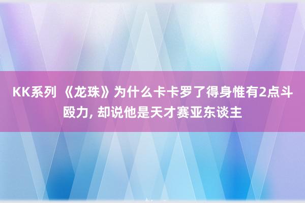 KK系列 《龙珠》为什么卡卡罗了得身惟有2点斗殴力, 却说他是天才赛亚东谈主