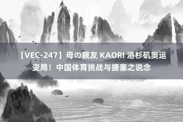 【VEC-247】母の親友 KAORI 洛杉矶奥运变局！中国体育挑战与搪塞之说念