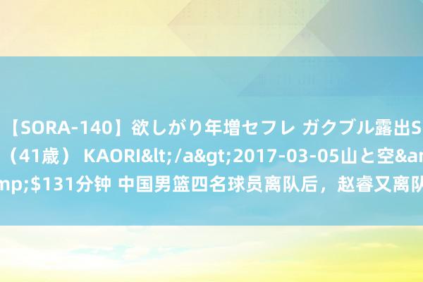 【SORA-140】欲しがり年増セフレ ガクブル露出SEX かおりサン（41歳） KAORI</a>2017-03-05山と空&$131分钟 中国男篮四名球员离队后，赵睿又离队，郭士强缺兵少将很无奈