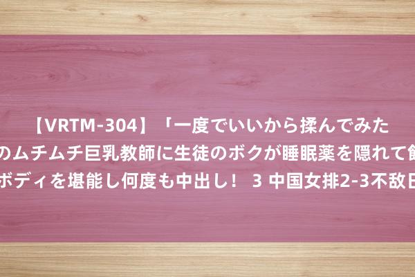 【VRTM-304】「一度でいいから揉んでみたい！」はち切れんばかりのムチムチ巨乳教師に生徒のボクが睡眠薬を隠れて飲ませて、夢の豊満ボディを堪能し何度も中出し！ 3 中国女排2-3不敌日本 无缘小组第一 四强对阵出炉 行将面临朝鲜女排