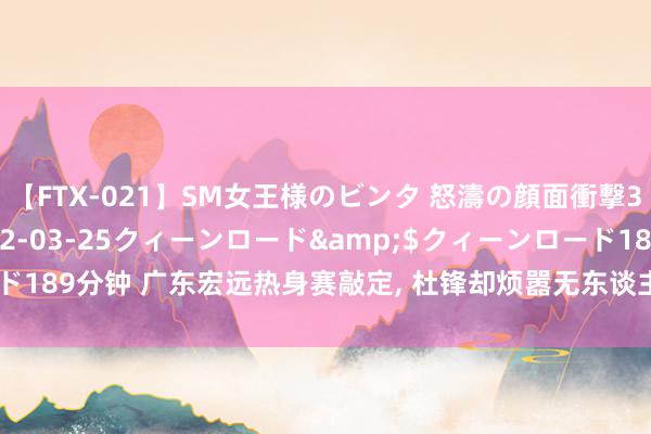 【FTX-021】SM女王様のビンタ 怒濤の顔面衝撃3時間</a>2012-03-25クィーンロード&$クィーンロード189分钟 广东宏远热身赛敲定, 杜锋却烦嚣无东谈主可用, 王少杰行将迎来首秀