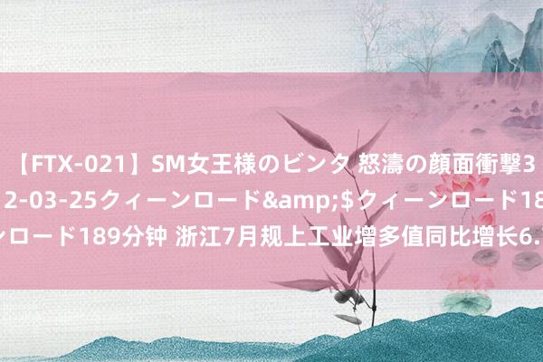 【FTX-021】SM女王様のビンタ 怒濤の顔面衝撃3時間</a>2012-03-25クィーンロード&$クィーンロード189分钟 浙江7月规上工业增多值同比增长6.7% 花费市集抓续还原