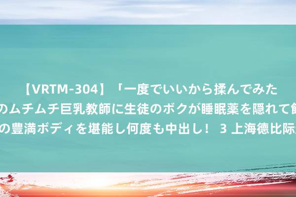 【VRTM-304】「一度でいいから揉んでみたい！」はち切れんばかりのムチムチ巨乳教師に生徒のボクが睡眠薬を隠れて飲ませて、夢の豊満ボディを堪能し何度も中出し！ 3 上海德比际遇亚冠抽签 最要害的两个技术相继而至