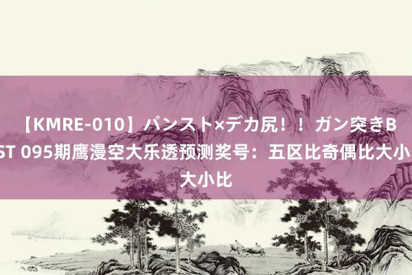 【KMRE-010】パンスト×デカ尻！！ガン突きBEST 095期鹰漫空大乐透预测奖号：五区比奇偶比大小比