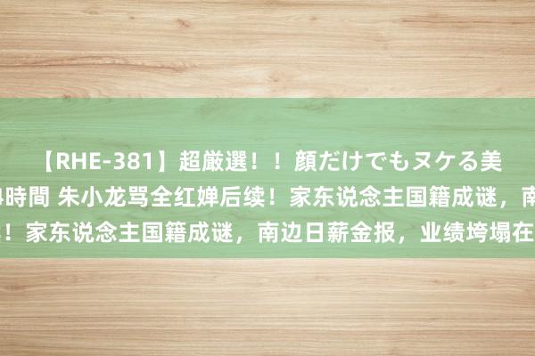 【RHE-381】超厳選！！顔だけでもヌケる美女の巨乳が揺れるSEX4時間 朱小龙骂全红婵后续！家东说念主国籍成谜，南边日薪金报，业绩垮塌在即