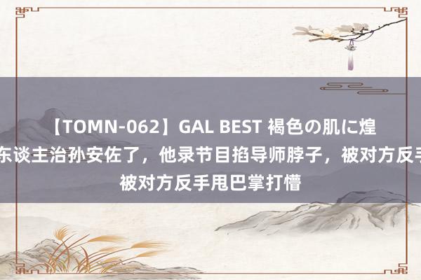 【TOMN-062】GAL BEST 褐色の肌に煌く汗 终于有东谈主治孙安佐了，他录节目掐导师脖子，被对方反手甩巴掌打懵