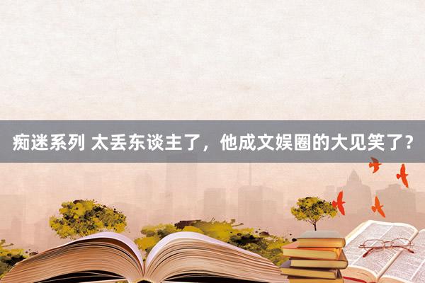 痴迷系列 太丢东谈主了，他成文娱圈的大见笑了？