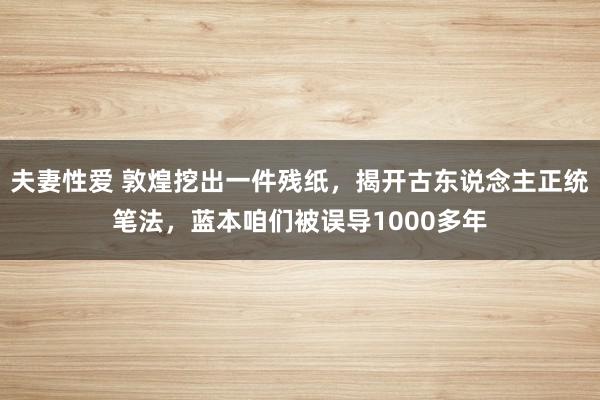 夫妻性爱 敦煌挖出一件残纸，揭开古东说念主正统笔法，蓝本咱们被误导1000多年