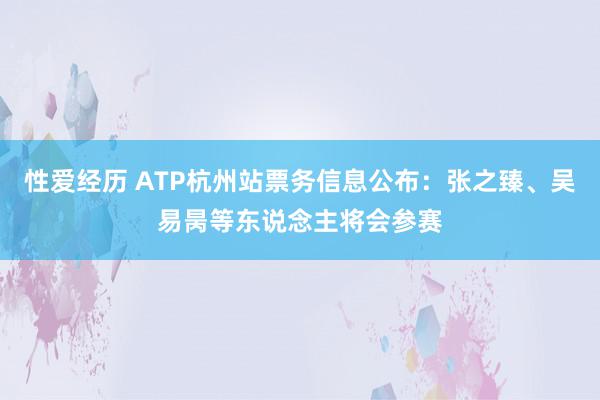 性爱经历 ATP杭州站票务信息公布：张之臻、吴易昺等东说念主将会参赛