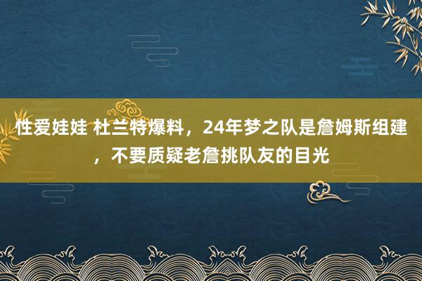 性爱娃娃 杜兰特爆料，24年梦之队是詹姆斯组建，不要质疑老詹挑队友的目光