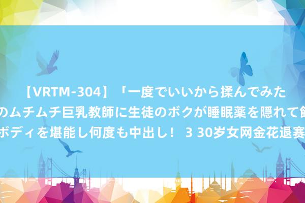 【VRTM-304】「一度でいいから揉んでみたい！」はち切れんばかりのムチムチ巨乳教師に生徒のボクが睡眠薬を隠れて飲ませて、夢の豊満ボディを堪能し何度も中出し！ 3 30岁女网金花退赛! 郑钦文开发好意思网少一战友, 大满贯冠军一皆退赛