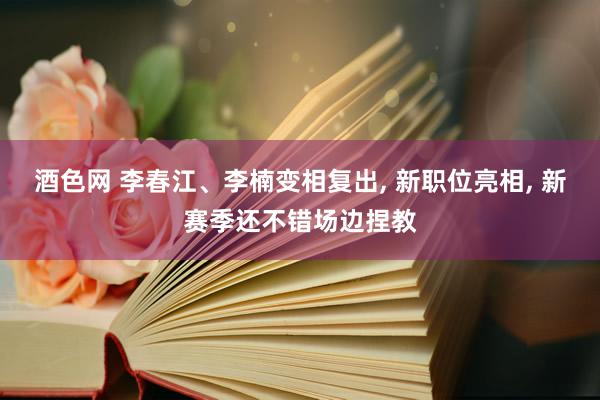 酒色网 李春江、李楠变相复出, 新职位亮相, 新赛季还不错场边捏教