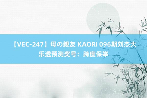 【VEC-247】母の親友 KAORI 096期刘杰大乐透预测奖号：跨度保举