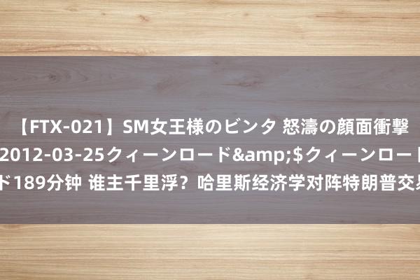 【FTX-021】SM女王様のビンタ 怒濤の顔面衝撃3時間</a>2012-03-25クィーンロード&$クィーンロード189分钟 谁主千里浮？哈里斯经济学对阵特朗普交易战，中好意思博弈又走向何方？