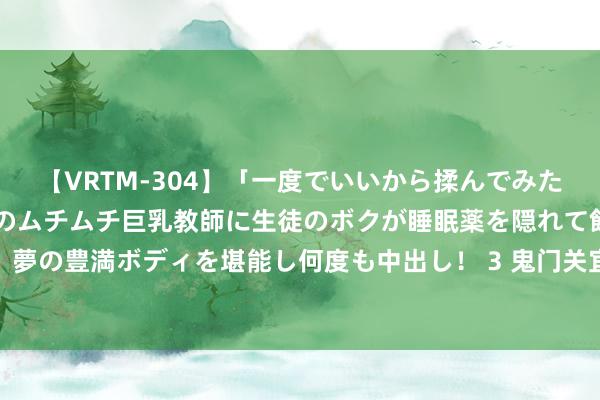 【VRTM-304】「一度でいいから揉んでみたい！」はち切れんばかりのムチムチ巨乳教師に生徒のボクが睡眠薬を隠れて飲ませて、夢の豊満ボディを堪能し何度も中出し！ 3 鬼门关宜修笑对甄嬛，青樱错位情劫引深想