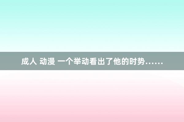 成人 动漫 一个举动看出了他的时势……