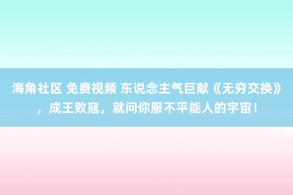 海角社区 免费视频 东说念主气巨献《无穷交换》，成王败寇，就问你服不平能人的宇宙！