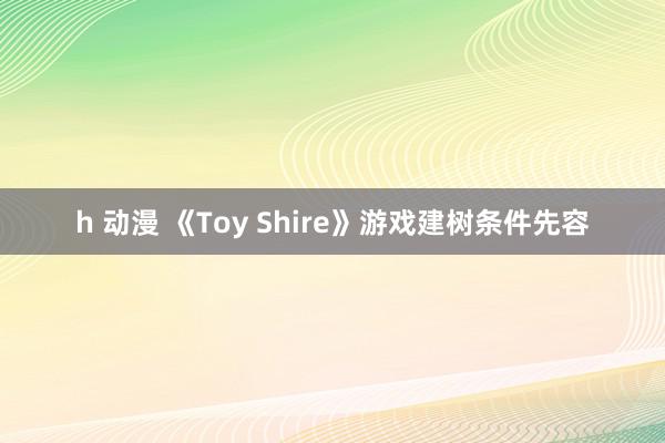 h 动漫 《Toy Shire》游戏建树条件先容