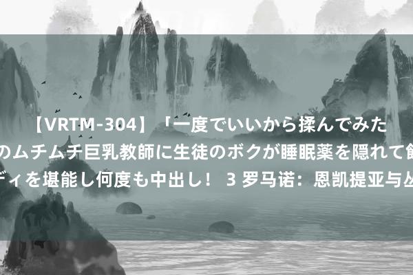 【VRTM-304】「一度でいいから揉んでみたい！」はち切れんばかりのムチムチ巨乳教師に生徒のボクが睡眠薬を隠れて飲ませて、夢の豊満ボディを堪能し何度も中出し！ 3 罗马诺：恩凯提亚与丛林谈妥个东说念主要求 丛林有信心很快完成交游