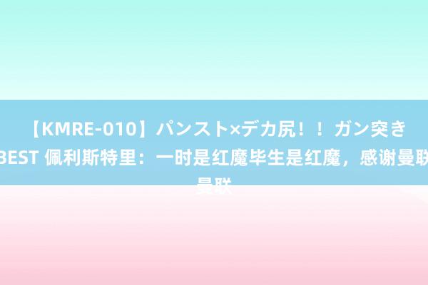 【KMRE-010】パンスト×デカ尻！！ガン突きBEST 佩利斯特里：一时是红魔毕生是红魔，感谢曼联