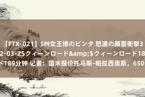 【FTX-021】SM女王様のビンタ 怒濤の顔面衝撃3時間</a>2012-03-25クィーンロード&$クィーンロード189分钟 记者：国米报价托马斯-帕拉西奥斯，650万固定最高浮动至1100万欧