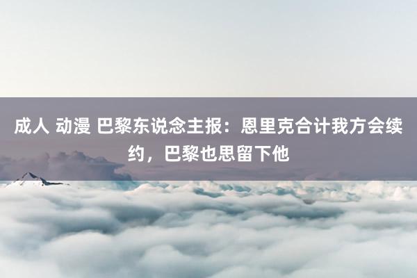 成人 动漫 巴黎东说念主报：恩里克合计我方会续约，巴黎也思留下他